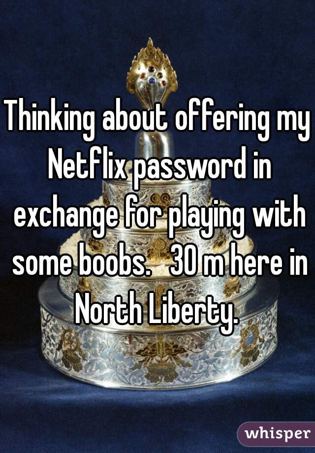 Thinking about offering my Netflix password in exchange for playing with some boobs.   30 m here in North Liberty. 