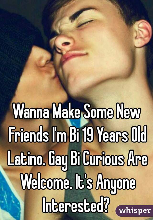 Wanna Make Some New Friends I'm Bi 19 Years Old Latino. Gay Bi Curious Are Welcome. It's Anyone Interested? 