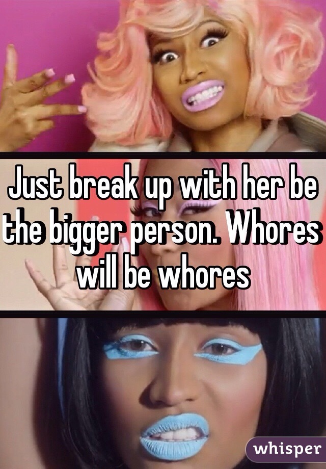 Just break up with her be the bigger person. Whores will be whores