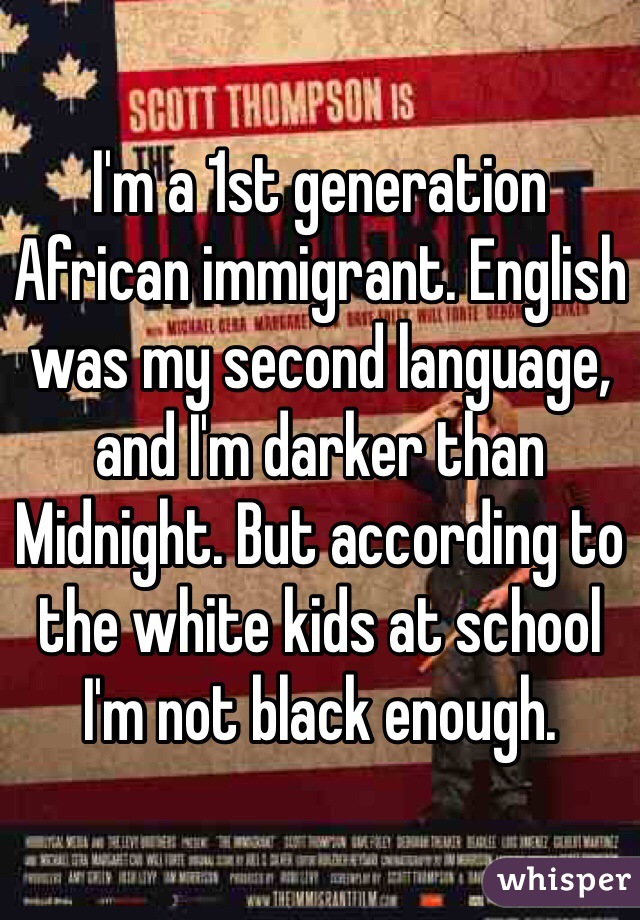 I'm a 1st generation African immigrant. English was my second language, and I'm darker than Midnight. But according to the white kids at school I'm not black enough.