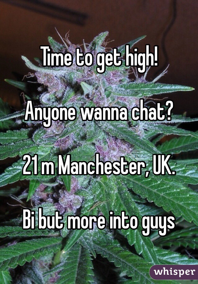 Time to get high! 

Anyone wanna chat?

21 m Manchester, UK. 

Bi but more into guys