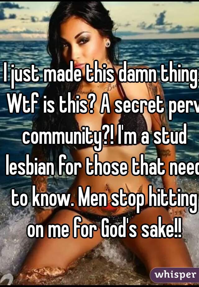 I just made this damn thing. Wtf is this? A secret perv community?! I'm a stud lesbian for those that need to know. Men stop hitting on me for God's sake!!