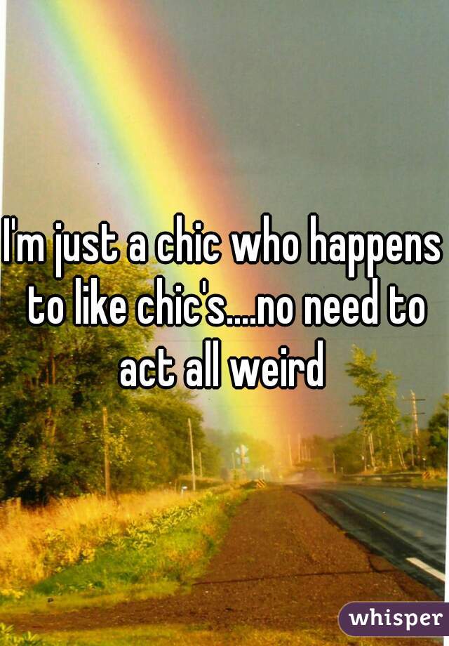 I'm just a chic who happens to like chic's....no need to act all weird 