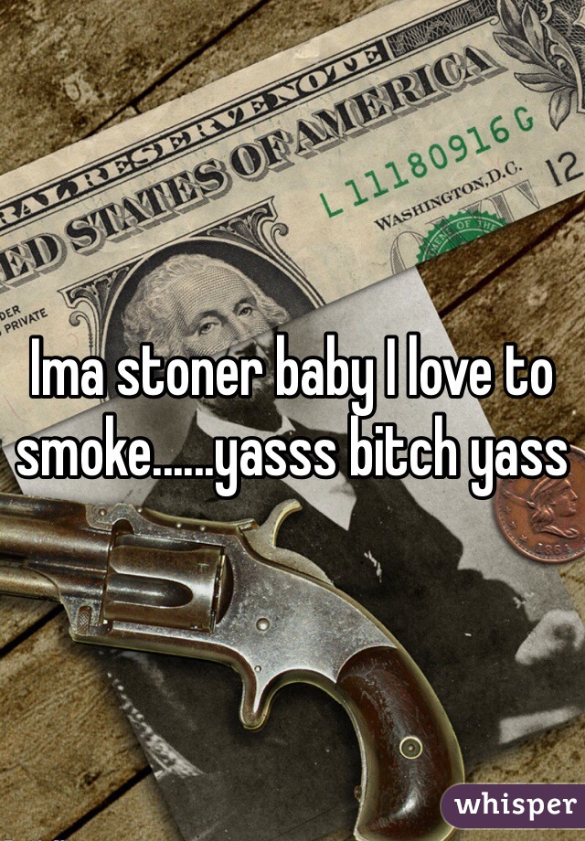 Ima stoner baby I love to smoke......yasss bitch yass 