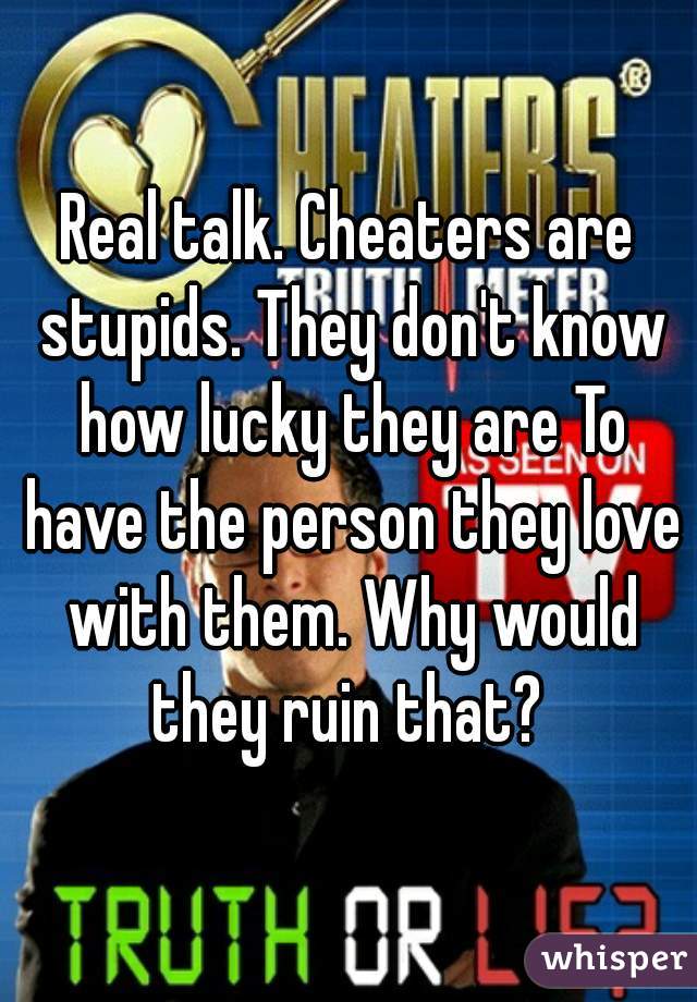 Real talk. Cheaters are stupids. They don't know how lucky they are To have the person they love with them. Why would they ruin that? 