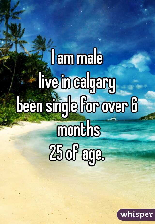 I am male
live in calgary
been single for over 6 months
25 of age.