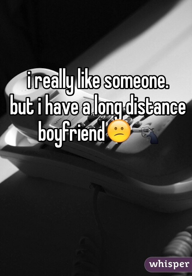 i really like someone. 
but i have a long distance boyfriend😕🔫