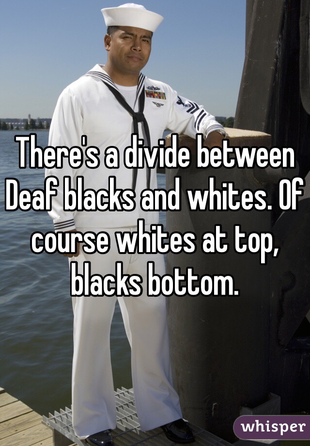 There's a divide between Deaf blacks and whites. Of course whites at top, blacks bottom. 