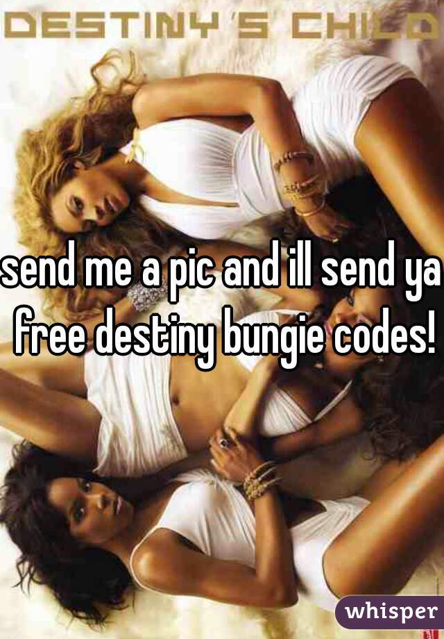 send me a pic and ill send ya free destiny bungie codes!