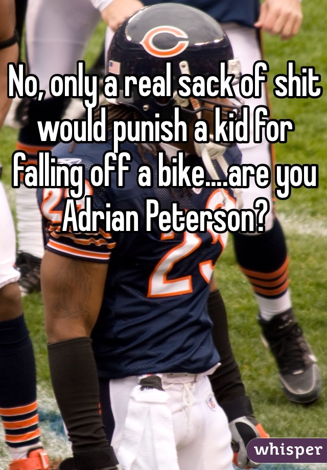 No, only a real sack of shit would punish a kid for falling off a bike....are you Adrian Peterson?