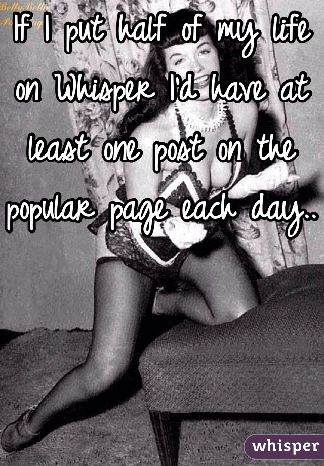 If I put half of my life on Whisper I'd have at least one post on the popular page each day..