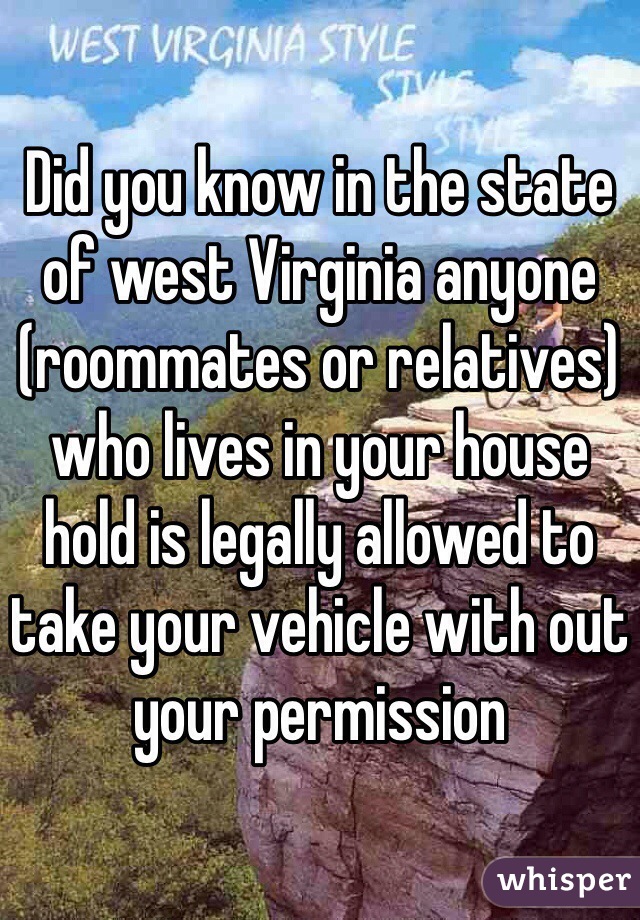Did you know in the state of west Virginia anyone (roommates or relatives) who lives in your house hold is legally allowed to take your vehicle with out your permission