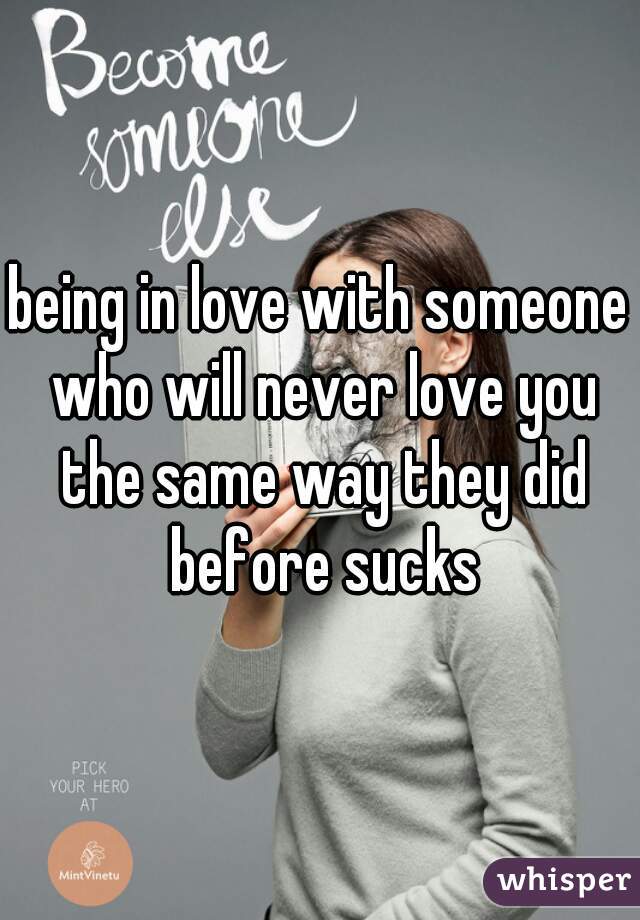 being in love with someone who will never love you the same way they did before sucks