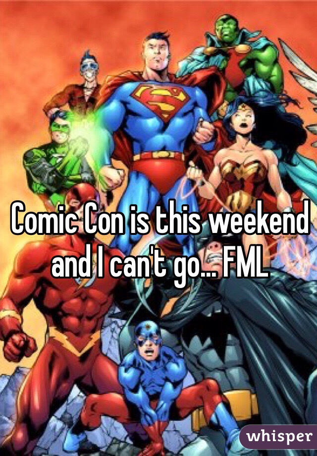 Comic Con is this weekend and I can't go... FML
