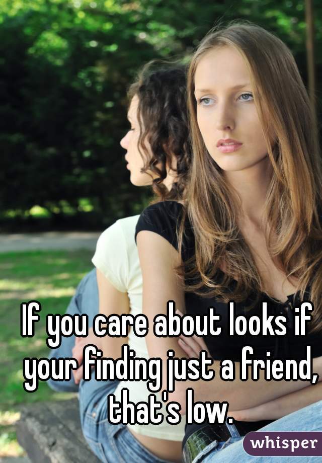 If you care about looks if your finding just a friend, that's low.