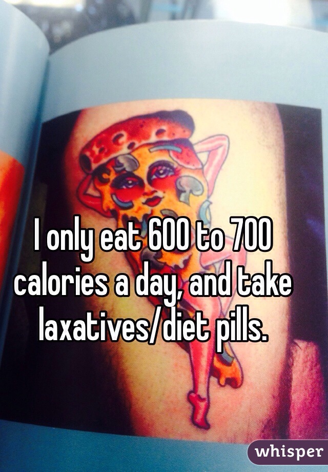 I only eat 600 to 700 calories a day, and take laxatives/diet pills. 