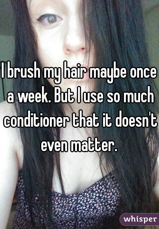 I brush my hair maybe once a week. But I use so much conditioner that it doesn't even matter. 
