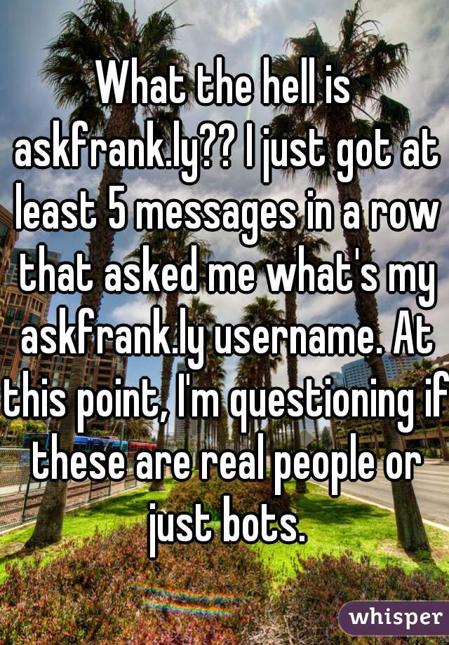 What the hell is askfrank.ly?? I just got at least 5 messages in a row that asked me what's my askfrank.ly username. At this point, I'm questioning if these are real people or just bots.