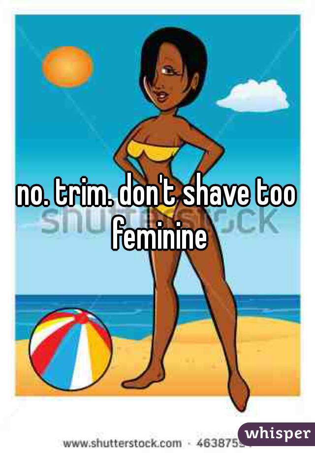 no. trim. don't shave too feminine