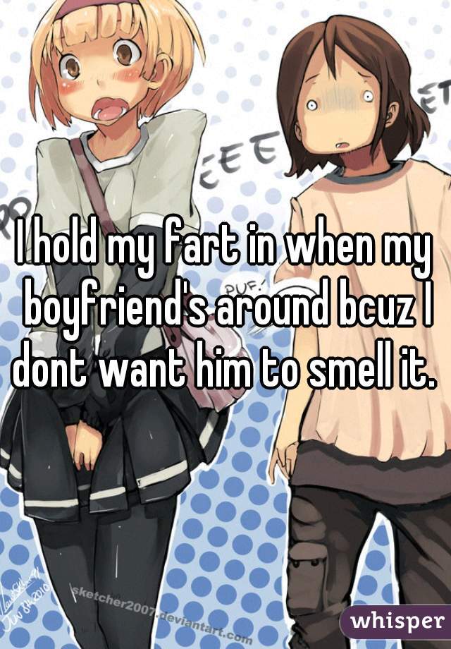 I hold my fart in when my boyfriend's around bcuz I dont want him to smell it. 
