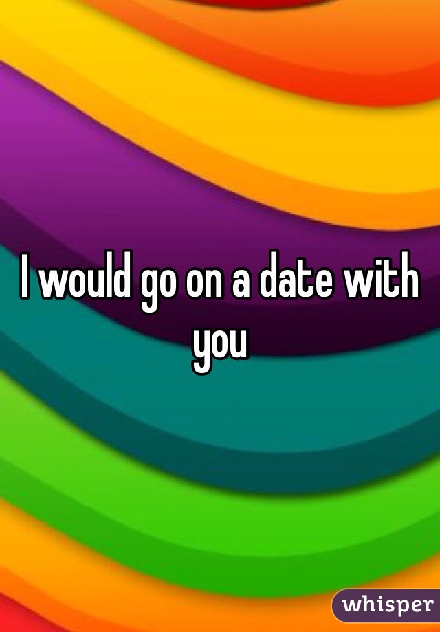 I would go on a date with you 