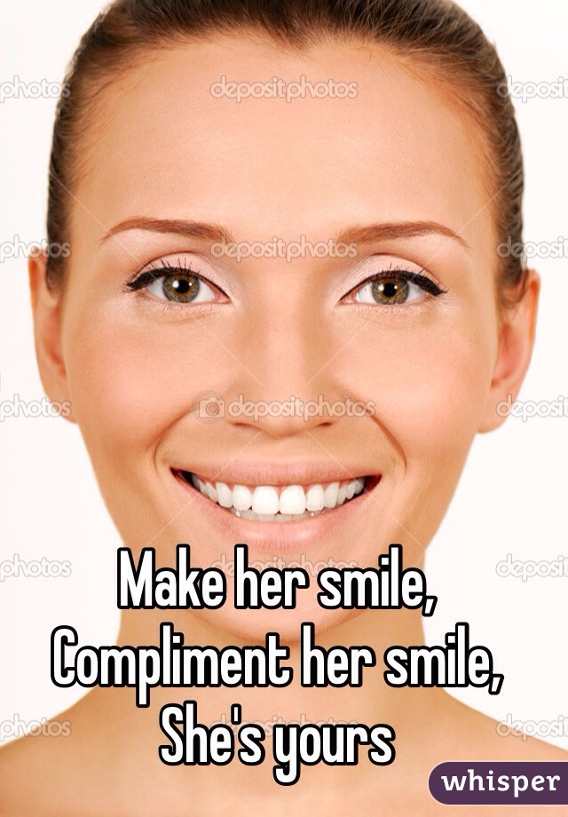 Make her smile, 
Compliment her smile,
She's yours