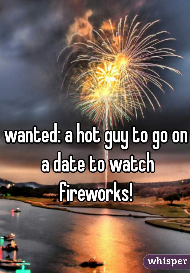 wanted: a hot guy to go on a date to watch fireworks! 