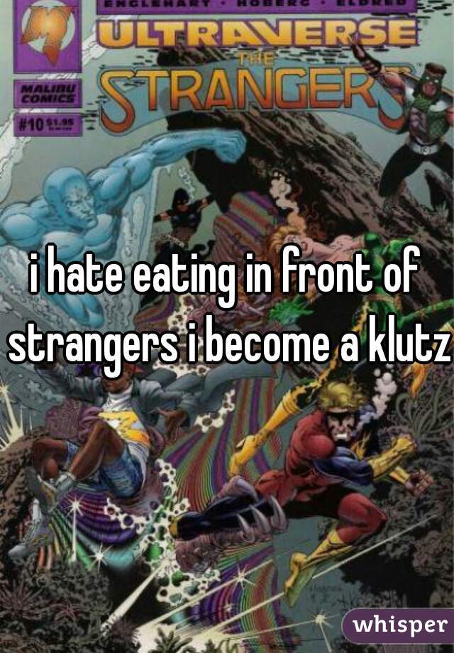 i hate eating in front of strangers i become a klutz 