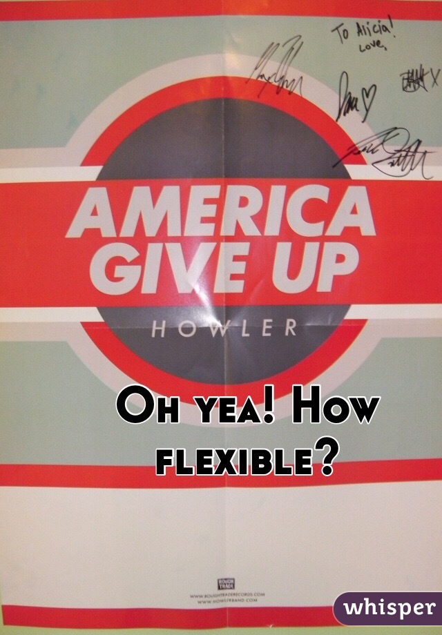 Oh yea! How flexible?