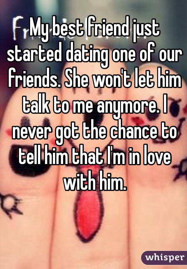 My best friend just started dating one of our friends. She won't let him talk to me anymore. I never got the chance to tell him that I'm in love with him.
