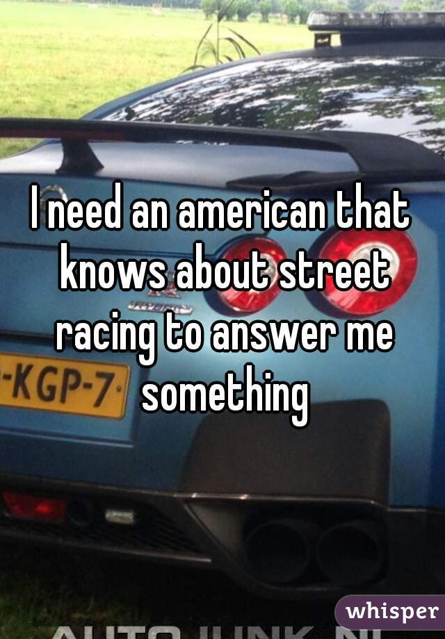 I need an american that knows about street racing to answer me something