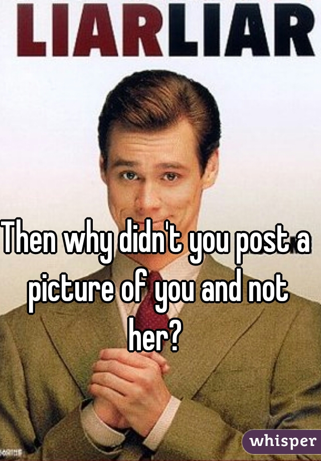 Then why didn't you post a picture of you and not her? 