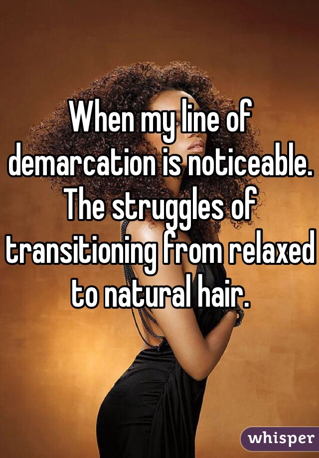 When my line of demarcation is noticeable. The struggles of transitioning from relaxed to natural hair. 