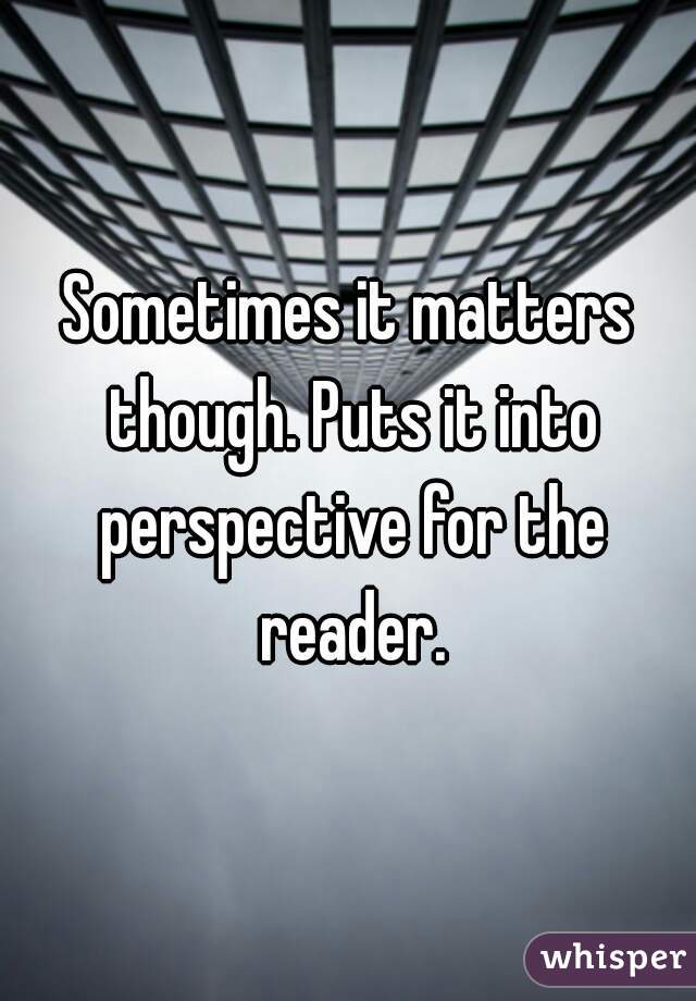 Sometimes it matters though. Puts it into perspective for the reader.
