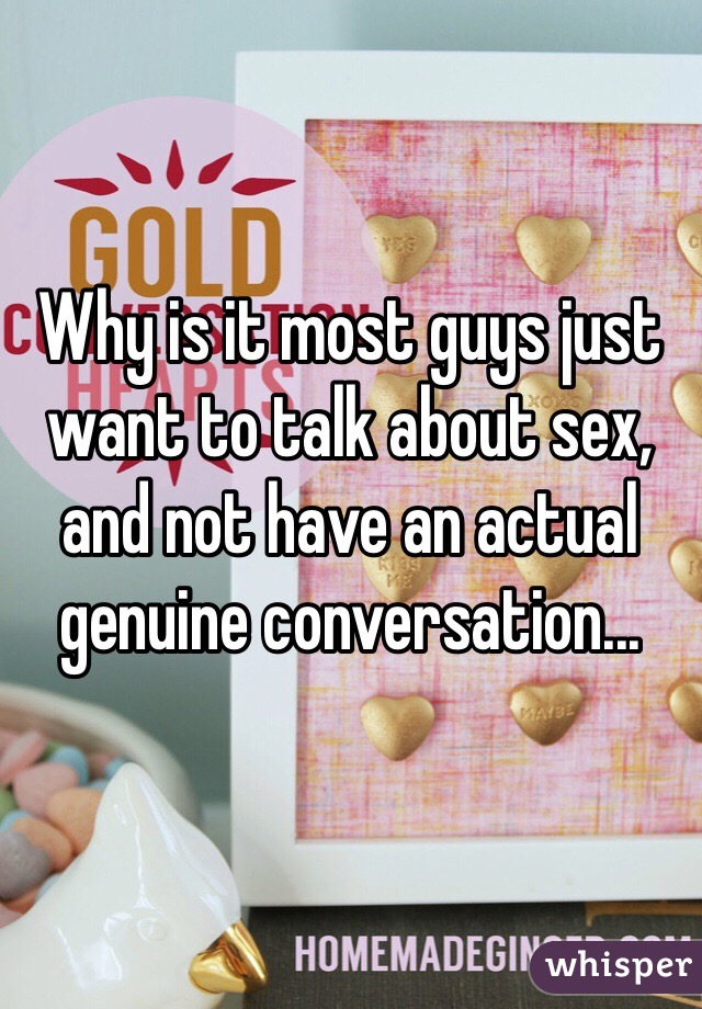 Why is it most guys just want to talk about sex, and not have an actual genuine conversation...