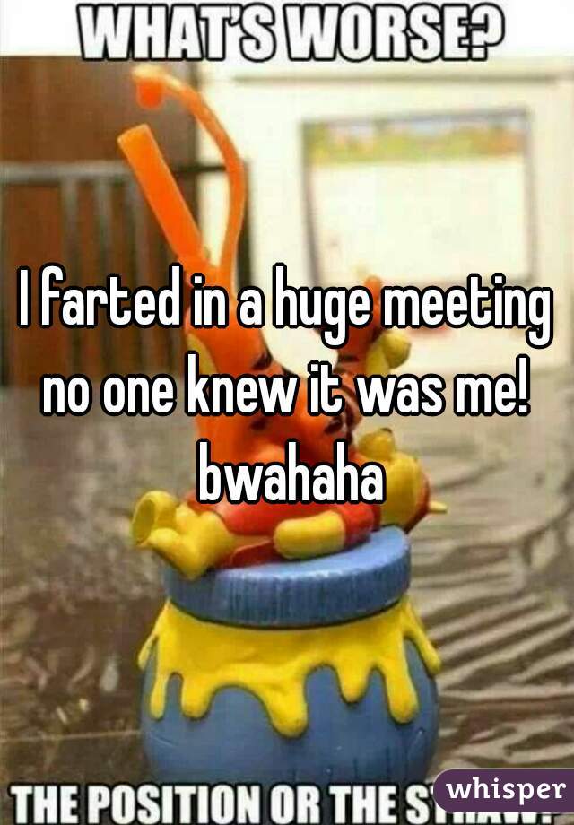 I farted in a huge meeting no one knew it was me!  bwahaha