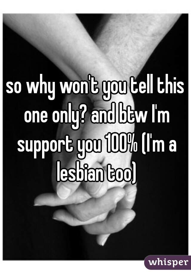 so why won't you tell this one only? and btw I'm support you 100% (I'm a lesbian too)
