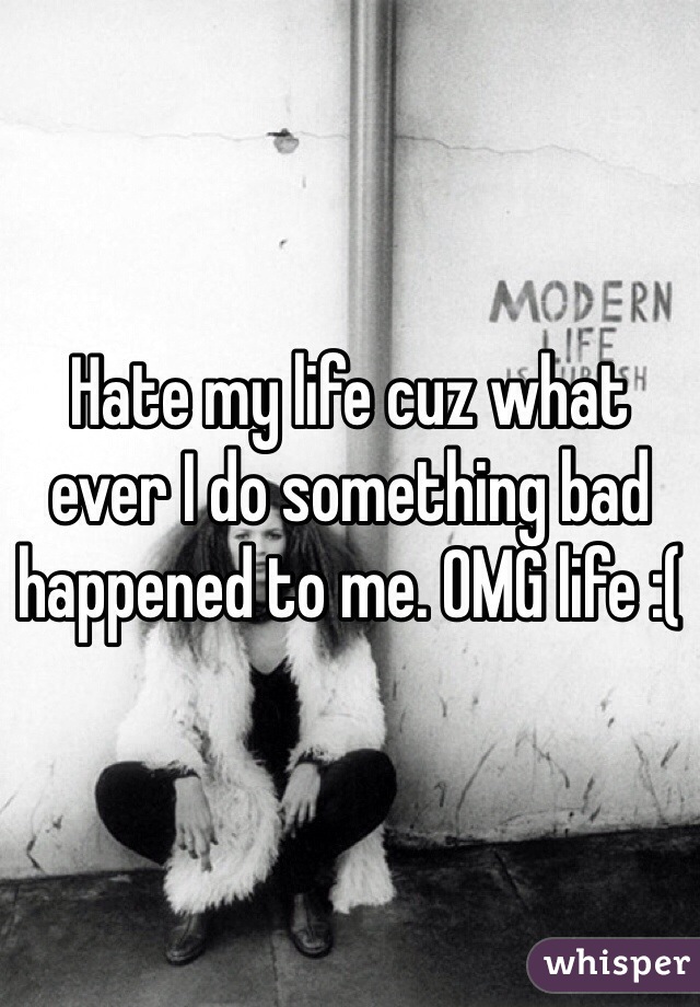 Hate my life cuz what ever I do something bad happened to me. OMG life :(