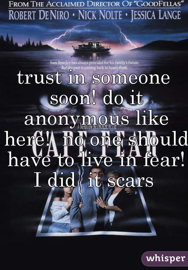 trust in someone soon! do it anonymous like here!  no one should have to live in fear! I did  it scars 
