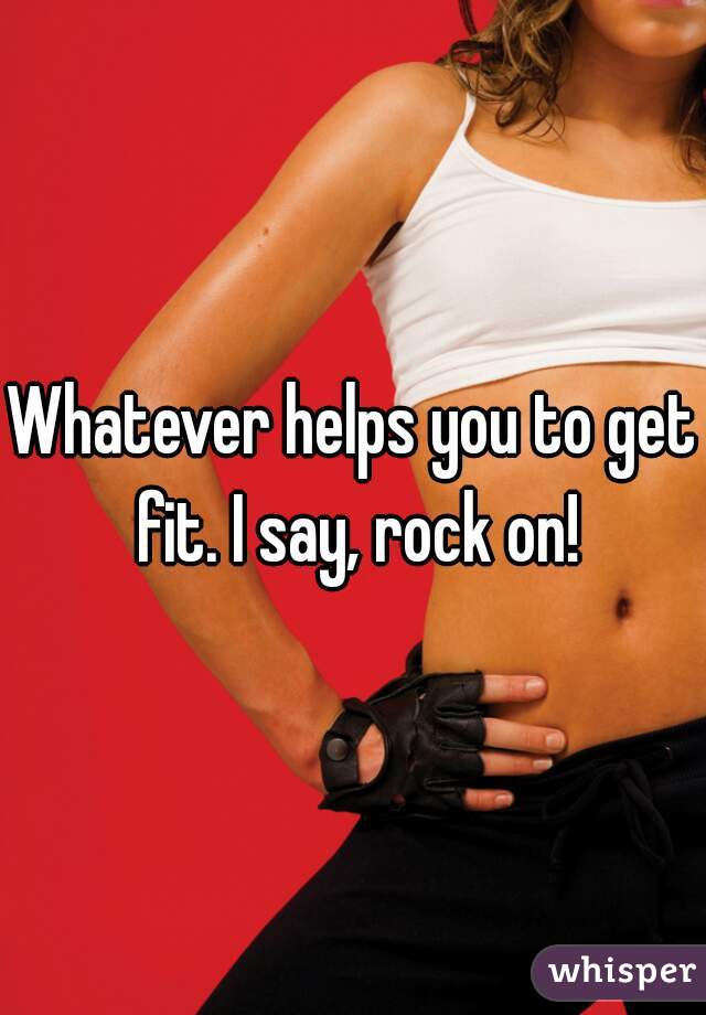 Whatever helps you to get fit. I say, rock on!