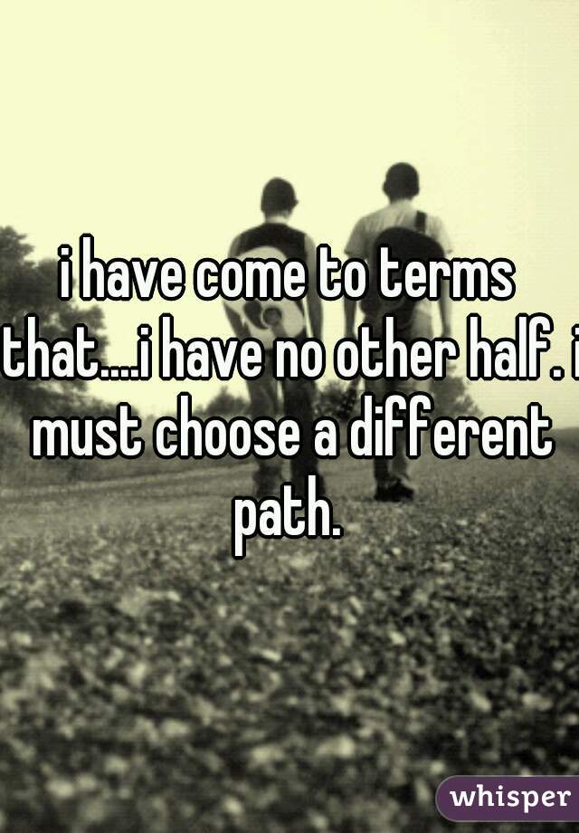 i have come to terms that....i have no other half. i must choose a different path. 