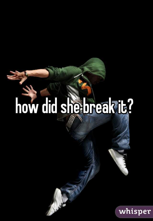 how did she break it? 