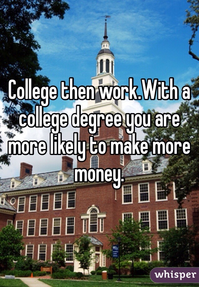 College then work.With a college degree you are more likely to make more money.