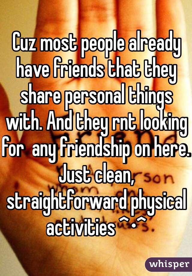 Cuz most people already have friends that they share personal things with. And they rnt looking for  any friendship on here. Just clean, straightforward physical activities ^•^