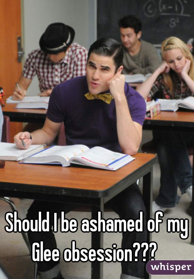 Should I be ashamed of my Glee obsession???  