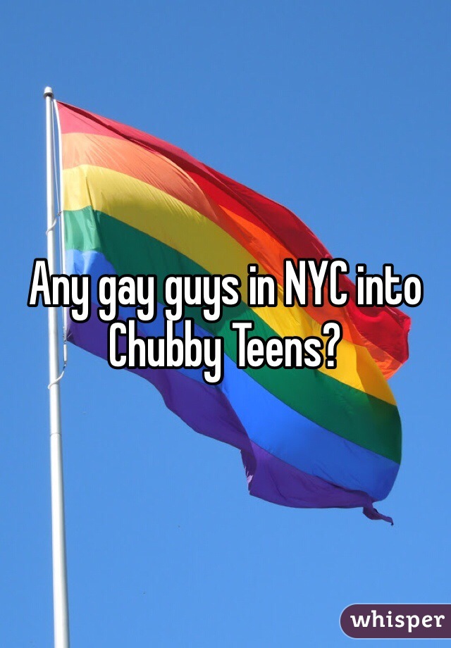 Any gay guys in NYC into Chubby Teens?