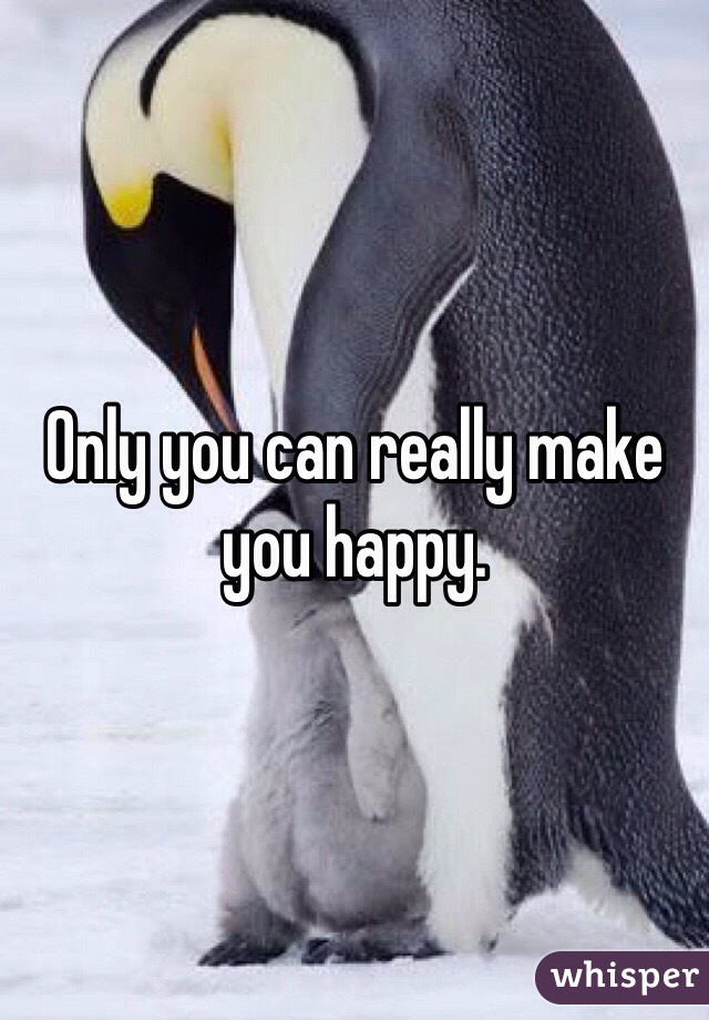 Only you can really make you happy. 