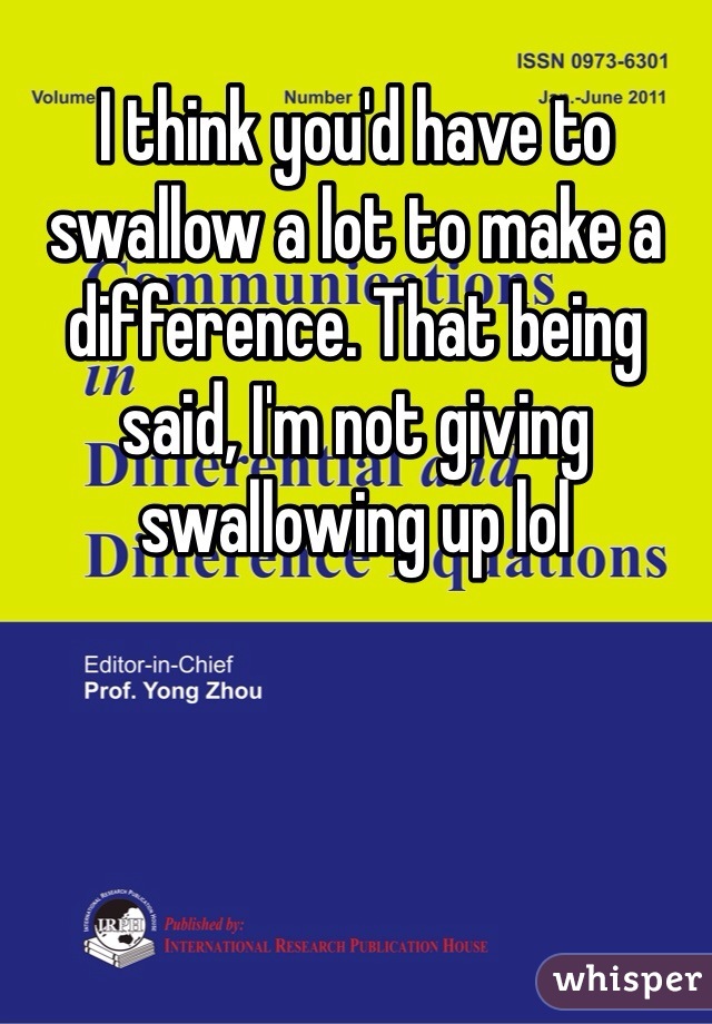 I think you'd have to swallow a lot to make a difference. That being said, I'm not giving swallowing up lol