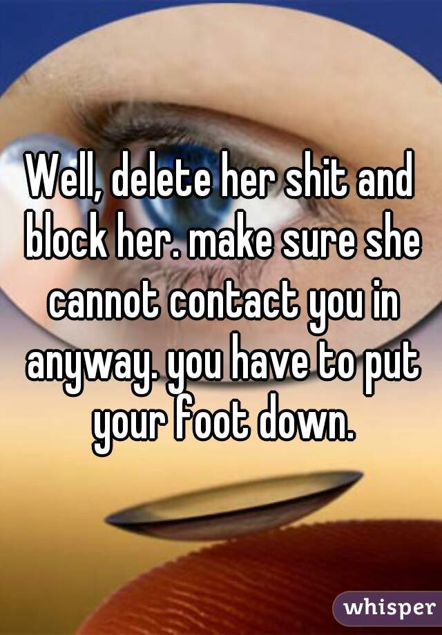 Well, delete her shit and block her. make sure she cannot contact you in anyway. you have to put your foot down.