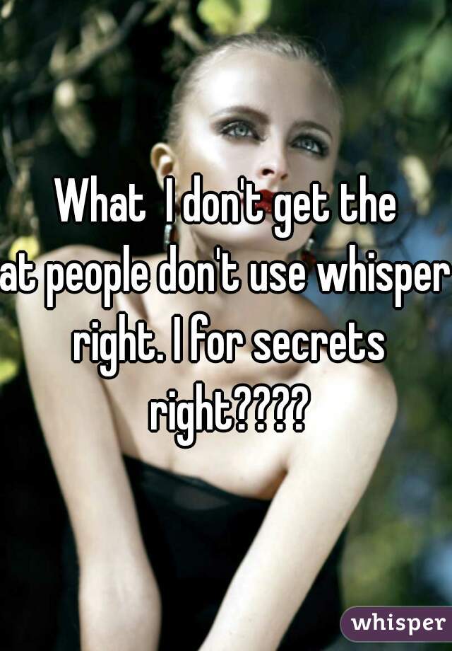 What  I don't get the
at people don't use whisper right. I for secrets right????